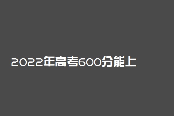 2022年高考600分能上什么大学 600分可以读什么学校