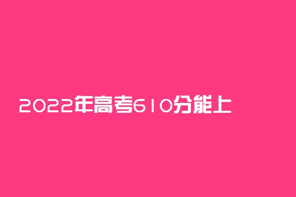 2022年高考610分能上什么大学 610分可以读什么学校