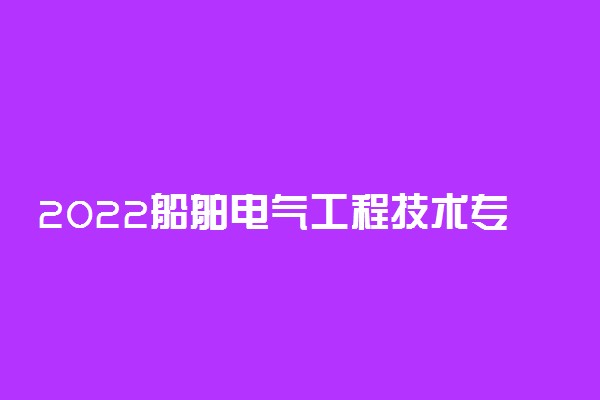 2022船舶电气工程技术专业大学排名 专科学校排行榜