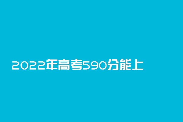 2022年高考590分能上什么大学 590分可以读什么学校