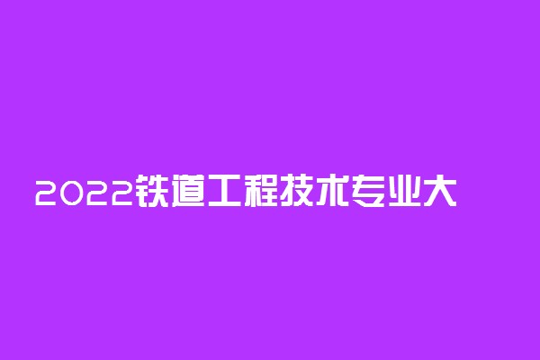 2022铁道工程技术专业大学排名 专科学校排行榜