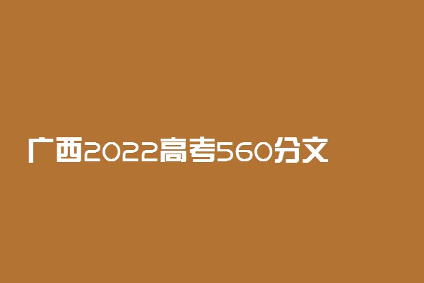 广西2022高考560分文理科能报考的学校名单