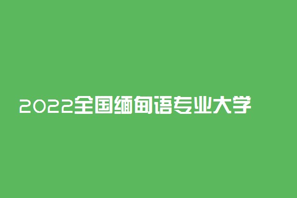 2022全国缅甸语专业大学排名 最新排行榜