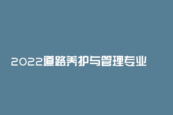 2022道路养护与管理专业大学排名 专科学校排行榜