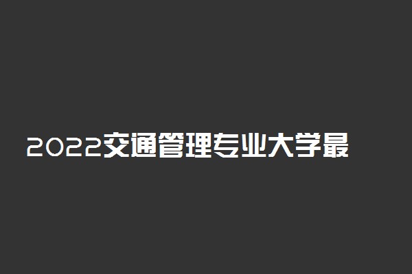 2022交通管理专业大学最新排名 哪个学校好