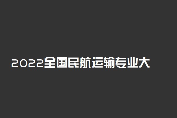 2022全国民航运输专业大学排名 最新院校排行榜