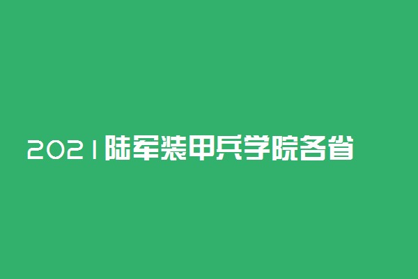 2021陆军装甲兵学院各省录取分数线是多少