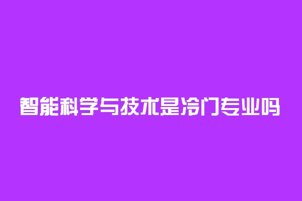 智能科学与技术是冷门专业吗 2022专业大学排名情况