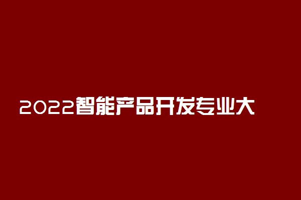 2022智能产品开发专业大学排名 专科学校排行榜