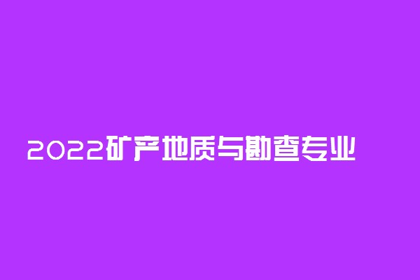 2022矿产地质与勘查专业大学排名 最新院校排行榜