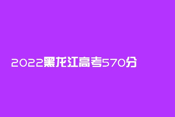 2022黑龙江高考570分文理科能报考的院校名单