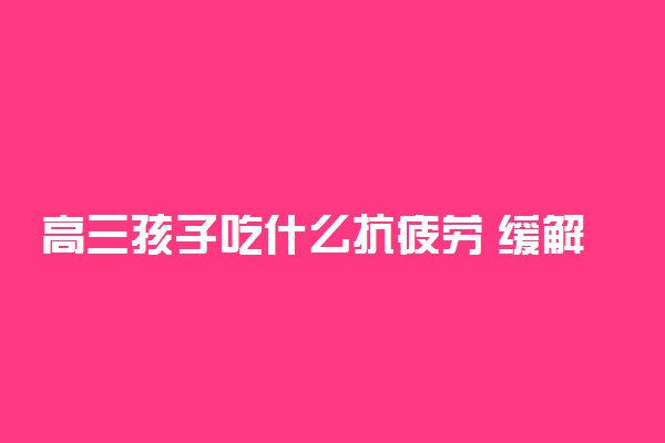 高三孩子吃什么抗疲劳 缓解疲劳小妙招