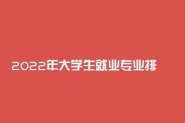 2022年大学生就业专业排名