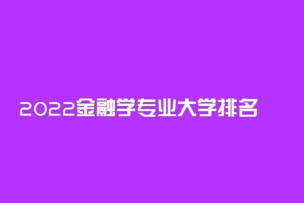 2022金融学专业大学排名 中国金融专业大学100强