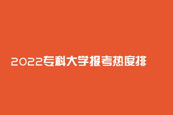 2022专科大学报考热度排行榜