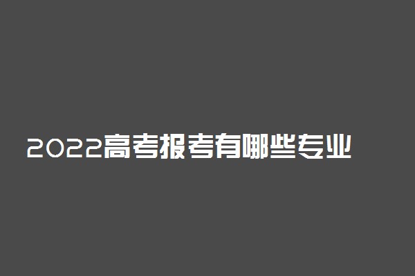 2022高考报考有哪些专业可供选择