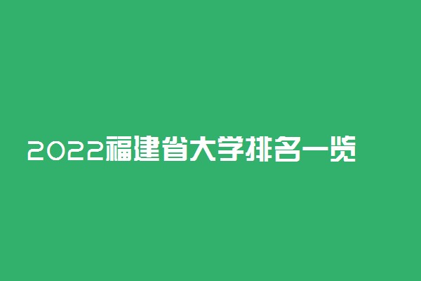 2022福建省大学排名一览表 最好大学排行榜