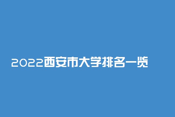 2022西安市大学排名一览表 最好大学排行榜