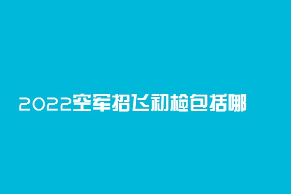 2022空军招飞初检包括哪些内容 有什么要求