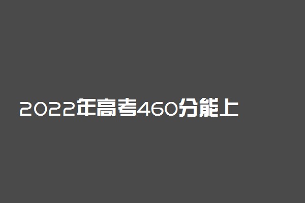 2022年高考460分能上什么学校 460分可以读什么大学