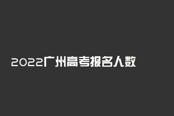 2022广州高考报名人数 多少人参加高考