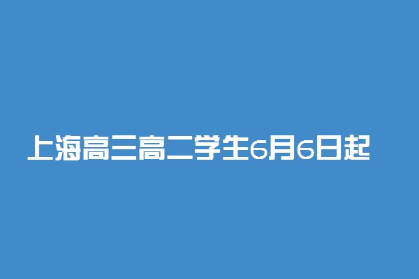 上海高三高二学生6月6日起返校复学 具体情况是什么