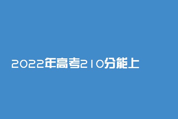 2022年高考210分能上什么学校 210分可以读什么大学