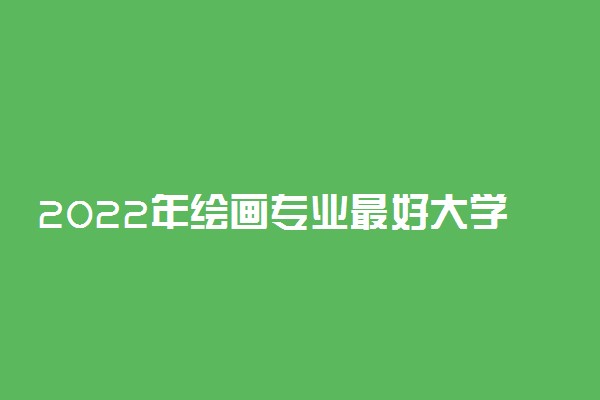 2022年绘画专业最好大学排名