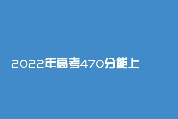 2022年高考470分能上什么学校 470分可以读什么大学