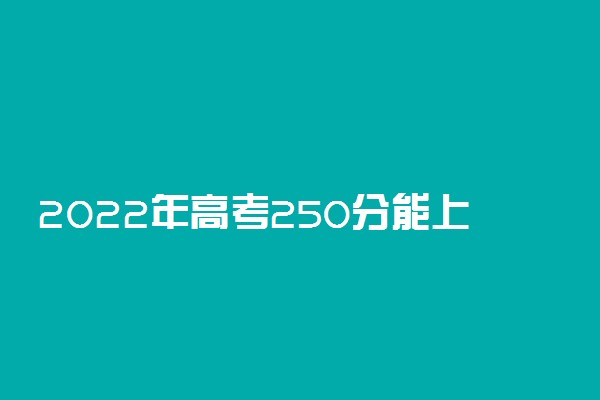 2022年高考250分能上什么学校 250分可以读什么大学