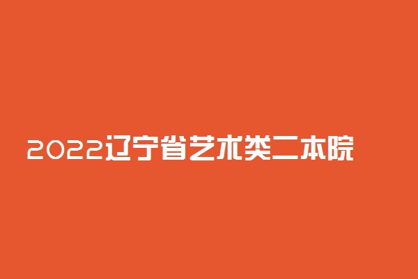 2022辽宁省艺术类二本院校有哪些