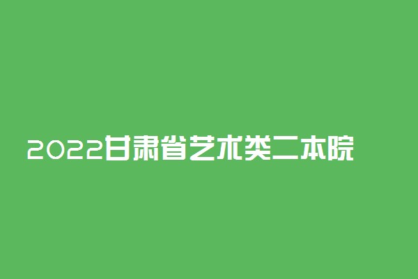 2022甘肃省艺术类二本院校有哪些