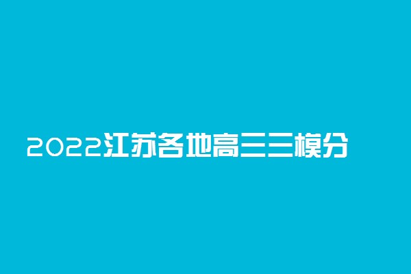 2022江苏各地高三三模分数线是多少 三模分数线公布