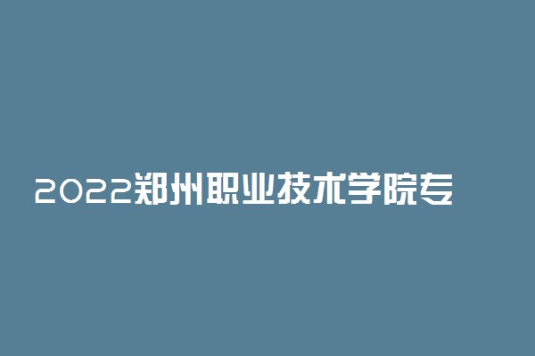 2022郑州职业技术学院专业排名 有哪些热门专业