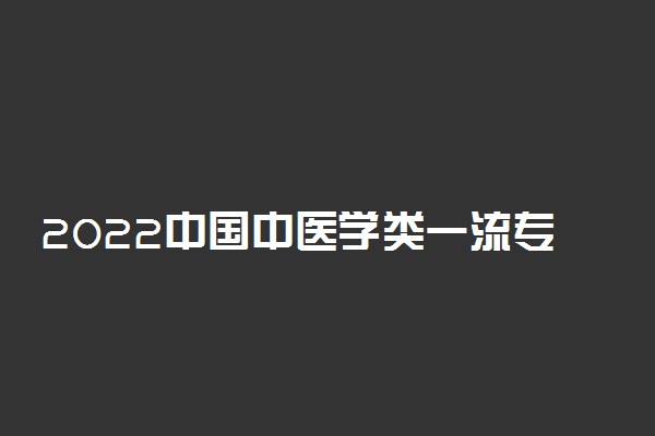 2022中国中医学类一流专业排名