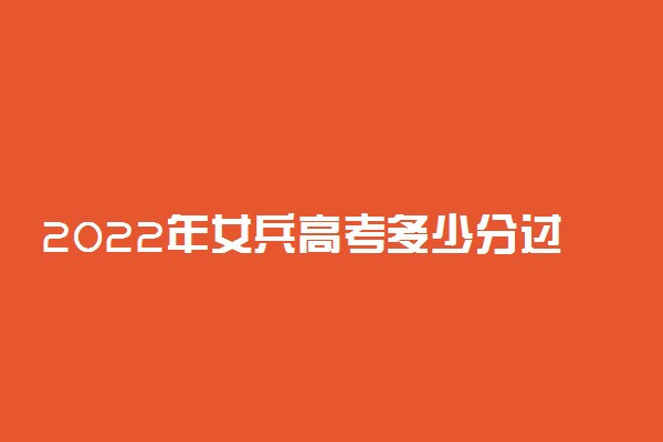 2022年女兵高考多少分过初选 女兵有什么要求