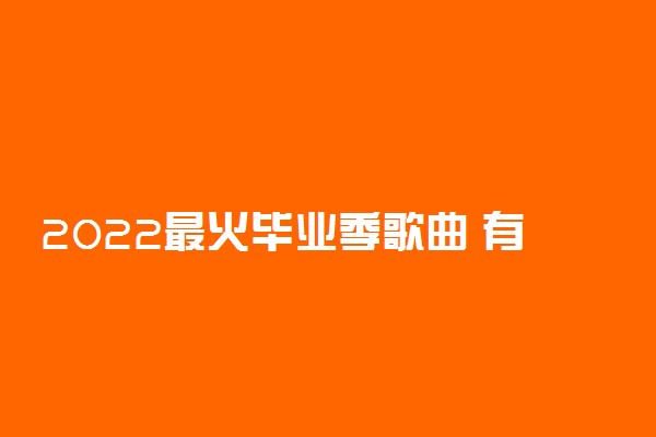 2022最火毕业季歌曲 有什么歌曲