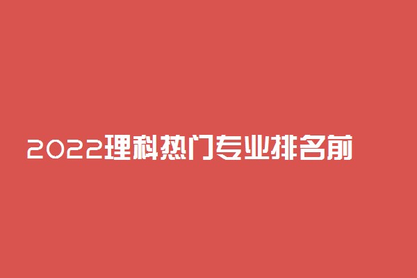 2022理科热门专业排名前十名 前景最好的专业有哪些