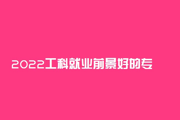 2022工科就业前景好的专业排名