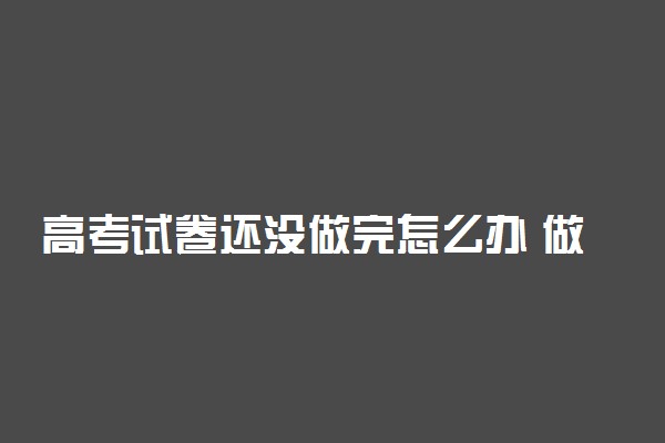 高考试卷还没做完怎么办 做不完题补救方法