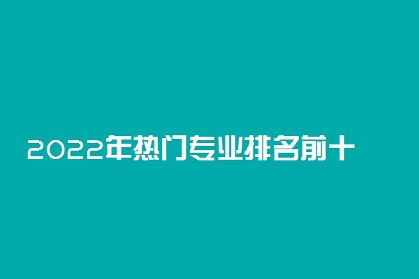 2022年热门专业排名前十名 中国热门职业排行榜