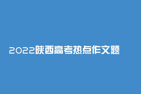 2022陕西高考热点作文题目预测及参考范文