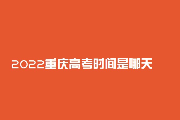 2022重庆高考时间是哪天 几号高考