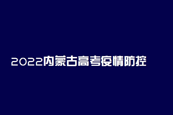 2022内蒙古高考疫情防控要求 需要带什么材料