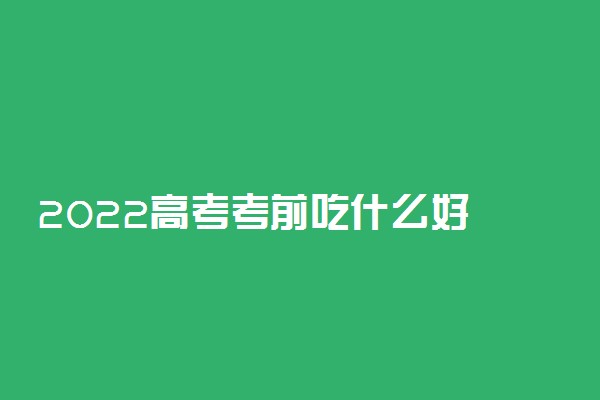 2022高考考前吃什么好 高考期间饮食搭配