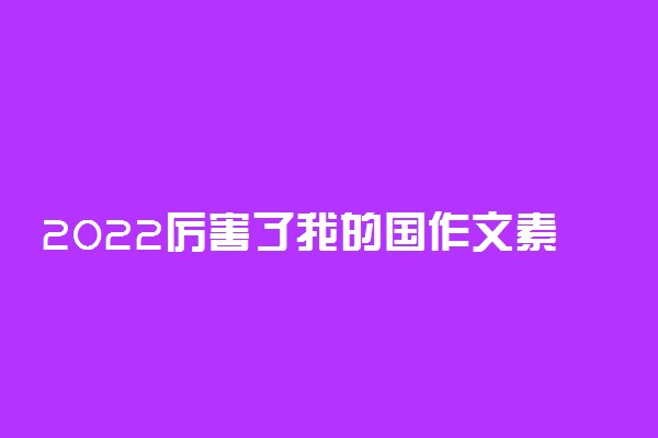 2022厉害了我的国作文素材 关于爱国的高考作文素材