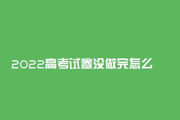 2022高考试卷没做完怎么办 怎样补救