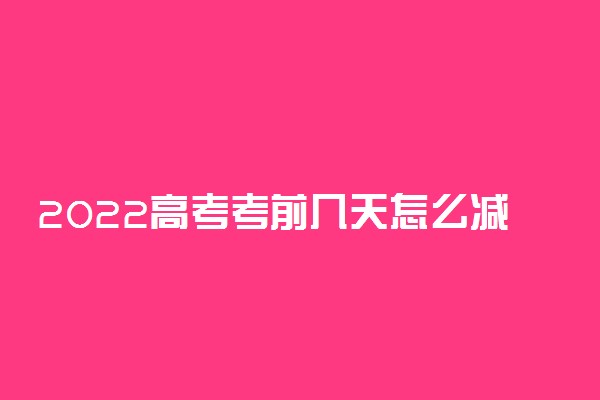 2022高考考前几天怎么减轻压力 焦虑了怎么办