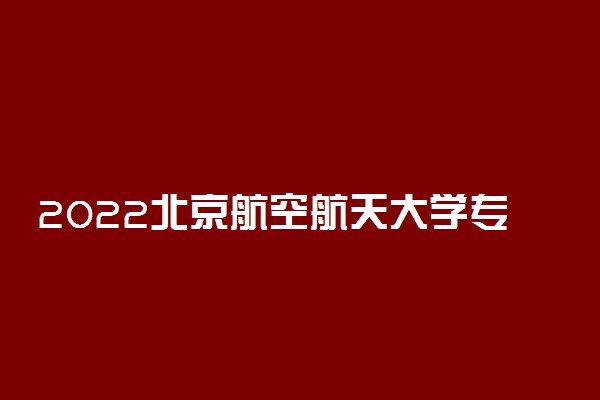 2022北京航空航天大学专业排名 最好的专业有哪些