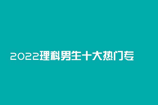 2022理科男生十大热门专业有哪些